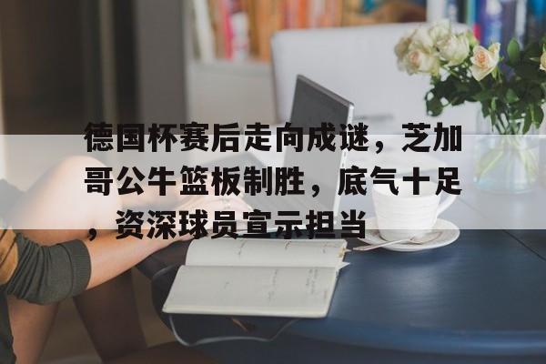 爱游戏体育德国杯赛后走向成谜，芝加哥公牛篮板制胜，底气十足，资深球员宣示担当(赛马娘目白麦昆结局)